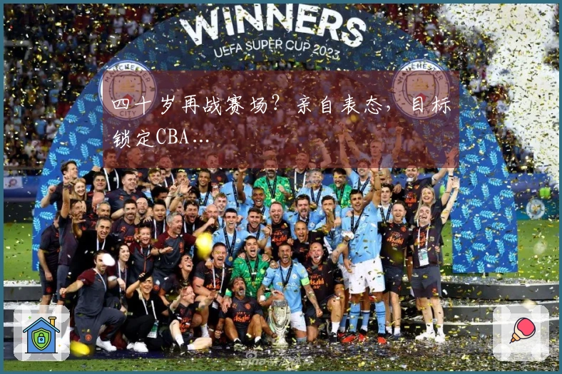 四十岁再战赛场？亲自表态，目标锁定CBA…