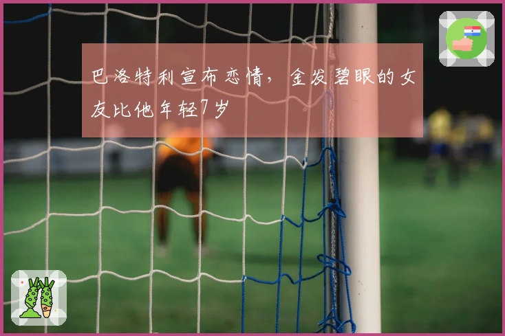 巴洛特利宣布恋情,金发碧眼的女友比他年轻7岁
